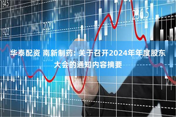 华泰配资 南新制药: 关于召开2024年年度股东大会的通知内容摘要