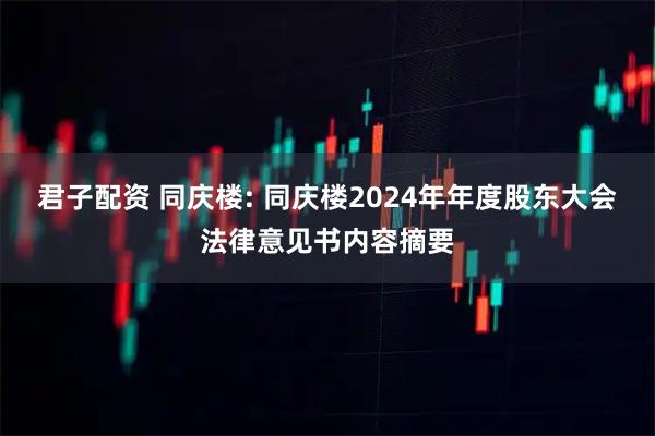 君子配资 同庆楼: 同庆楼2024年年度股东大会法律意见书内容摘要