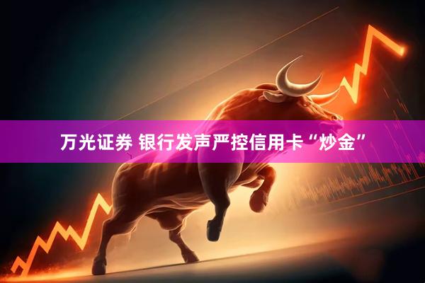 万光证券 银行发声严控信用卡“炒金”