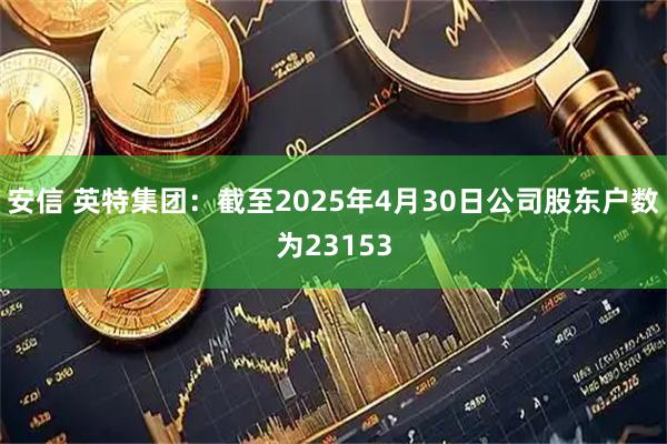 安信 英特集团：截至2025年4月30日公司股东户数为23153