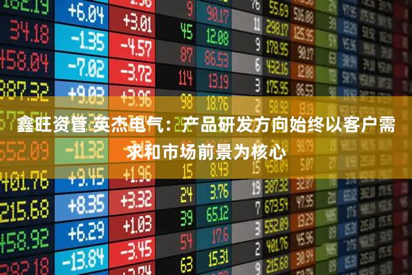 鑫旺资管 英杰电气：产品研发方向始终以客户需求和市场前景为核心