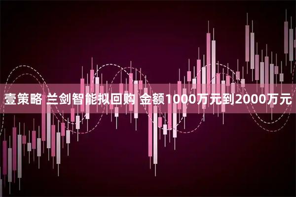 壹策略 兰剑智能拟回购 金额1000万元到2000万元