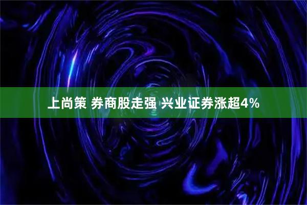 上尚策 券商股走强 兴业证券涨超4%