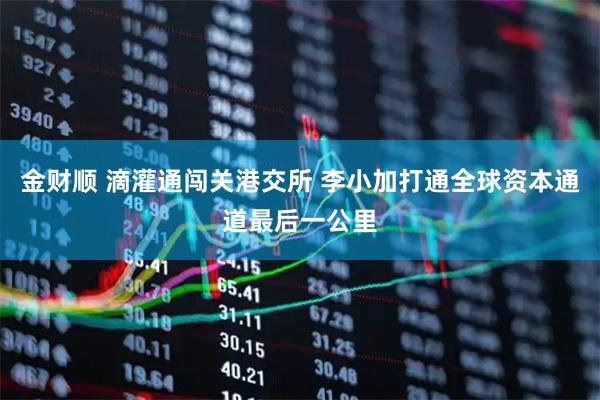 金财顺 滴灌通闯关港交所 李小加打通全球资本通道最后一公里