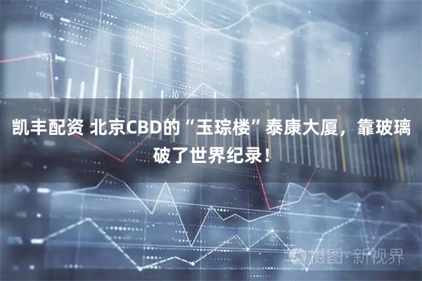 凯丰配资 北京CBD的“玉琮楼”泰康大厦，靠玻璃破了世界纪录！