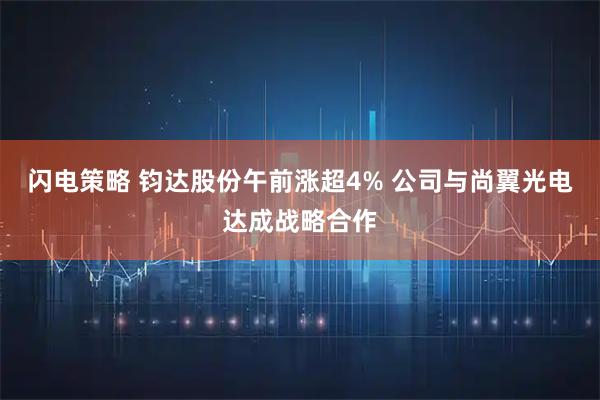 闪电策略 钧达股份午前涨超4% 公司与尚翼光电达成战略合作