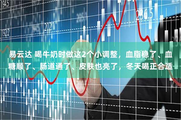 易云达 喝牛奶时做这2个小调整，血脂稳了、血糖顺了、肠道通了、皮肤也亮了，冬天喝正合适