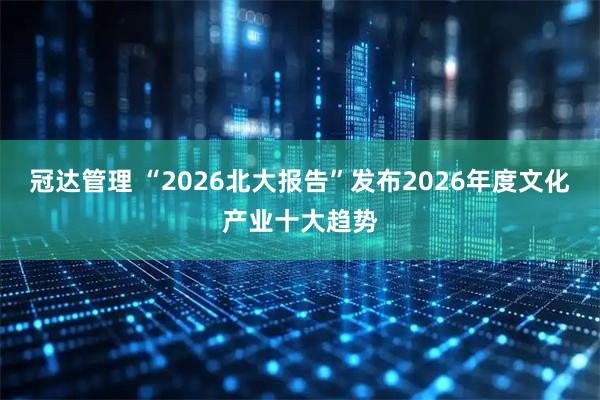 冠达管理 “2026北大报告”发布2026年度文化产业十大趋势