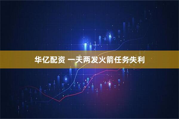华亿配资 一天两发火箭任务失利