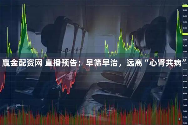 赢金配资网 直播预告：早筛早治，远离“心肾共病”