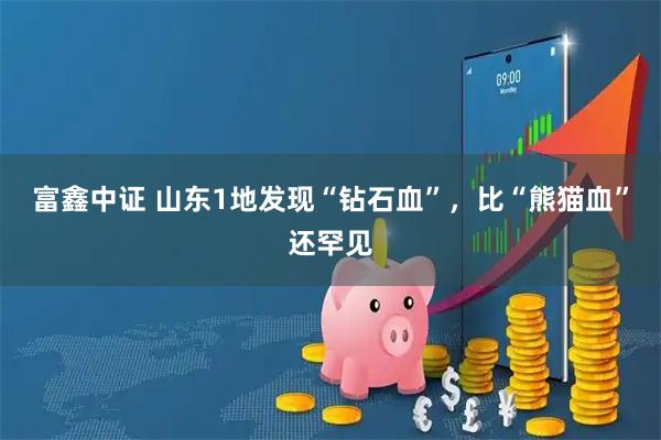 富鑫中证 山东1地发现“钻石血”，比“熊猫血”还罕见
