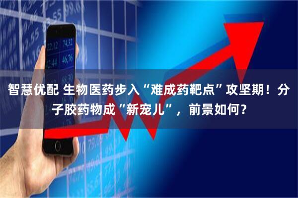 智慧优配 生物医药步入“难成药靶点”攻坚期！分子胶药物成“新宠儿”，前景如何？