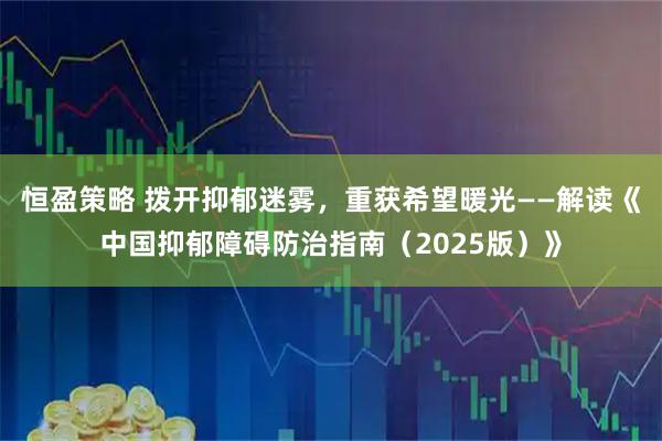 恒盈策略 拨开抑郁迷雾，重获希望暖光——解读《中国抑郁障碍防治指南（2025版）》