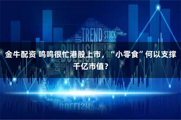 金牛配资 鸣鸣很忙港股上市，“小零食”何以支撑千亿市值？