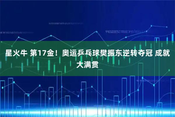 星火牛 第17金！奥运乒乓球樊振东逆转夺冠 成就大满贯