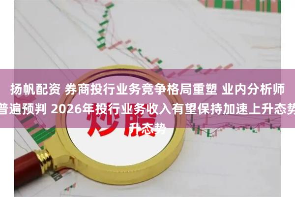 扬帆配资 券商投行业务竞争格局重塑 业内分析师普遍预判 2026年投行业务收入有望保持加速上升态势