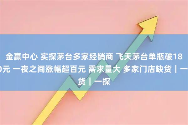 金赢中心 实探茅台多家经销商 飞天茅台单瓶破1800元 一夜之间涨幅超百元 需求量大 多家门店缺货｜一探