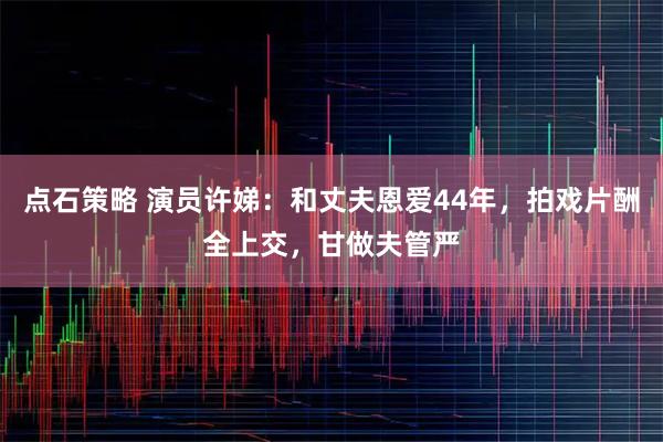 点石策略 演员许娣：和丈夫恩爱44年，拍戏片酬全上交，甘做夫管严