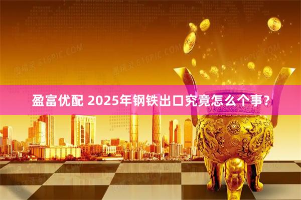 盈富优配 2025年钢铁出口究竟怎么个事？