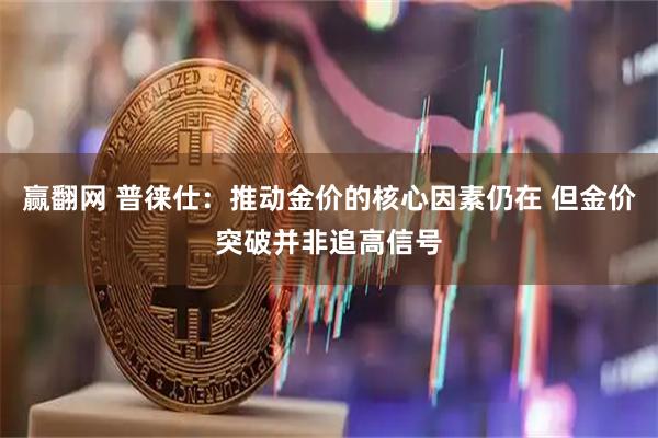 赢翻网 普徕仕：推动金价的核心因素仍在 但金价突破并非追高信号