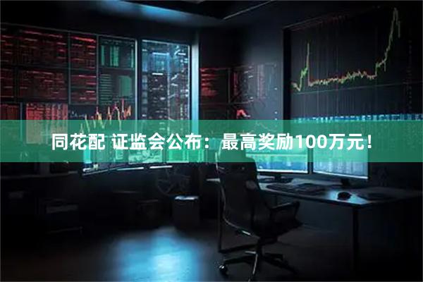 同花配 证监会公布：最高奖励100万元！