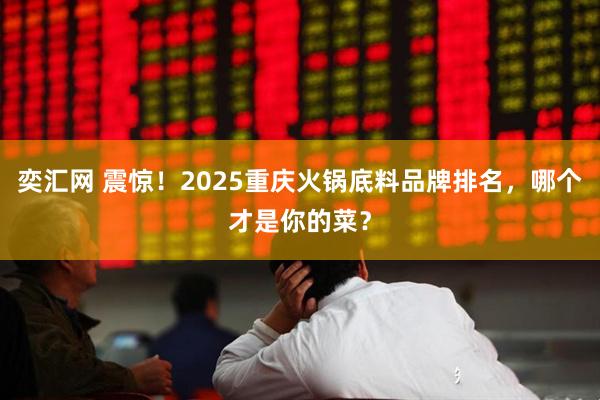 奕汇网 震惊！2025重庆火锅底料品牌排名，哪个才是你的菜？