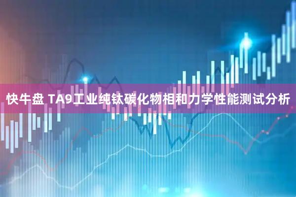 快牛盘 TA9工业纯钛碳化物相和力学性能测试分析