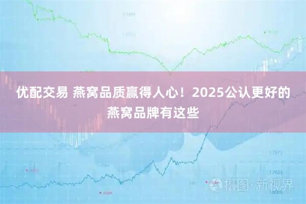 优配交易 燕窝品质赢得人心！2025公认更好的燕窝品牌有这些