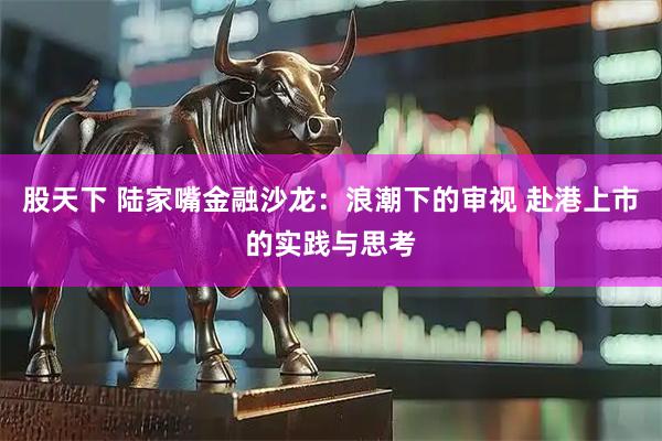 股天下 陆家嘴金融沙龙：浪潮下的审视 赴港上市的实践与思考