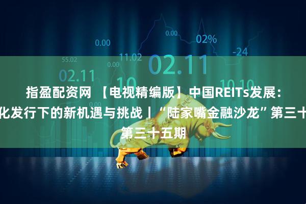 指盈配资网 【电视精编版】中国REITs发展：常态化发行下的新机遇与挑战丨“陆家嘴金融沙龙”第三十五期
