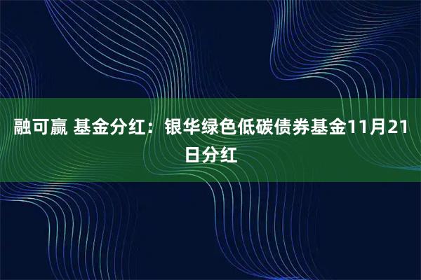 融可赢 基金分红：银华绿色低碳债券基金11月21日分红