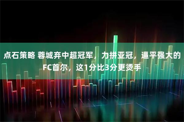 点石策略 蓉城弃中超冠军，力拼亚冠，逼平强大的FC首尔，这1分比3分更烫手