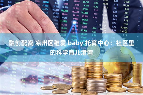 融创配资 凉州区稚爱 baby 托育中心：社区里的科学育儿港湾