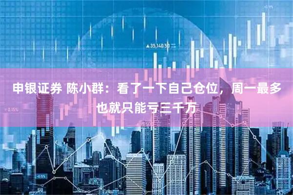 申银证券 陈小群：看了一下自己仓位，周一最多也就只能亏三千万