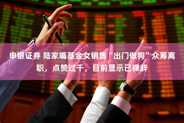 申银证券 陆家嘴基金女销售“出门做狗”众筹离职，点赞过千，目前显示已裸辞
