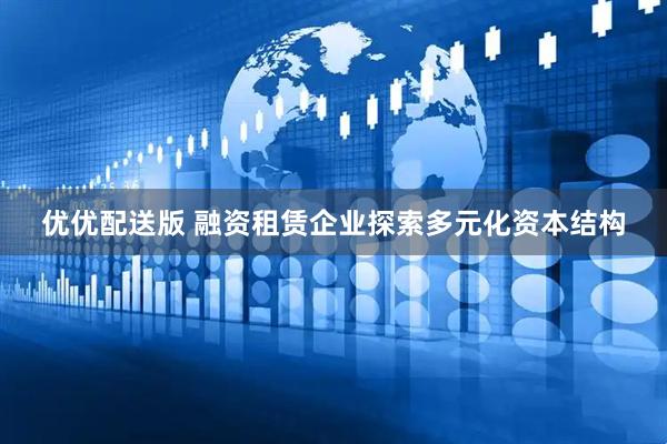 优优配送版 融资租赁企业探索多元化资本结构