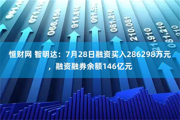恒财网 智明达：7月28日融资买入286298万元，融资融券余额146亿元