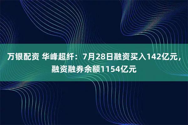 万银配资 华峰超纤：7月28日融资买入142亿元，融资融券余额1154亿元