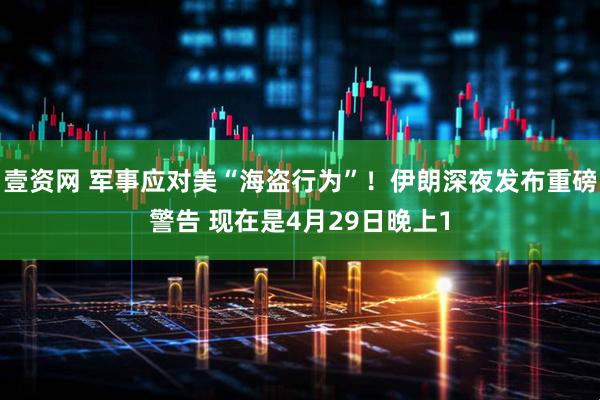 壹资网 军事应对美“海盗行为”！伊朗深夜发布重磅警告 现在是4月29日晚上1