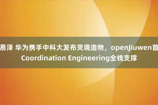 路易泽 华为携手中科大发布灵境造物，openJiuwen首发Coordination Engineering全栈支撑