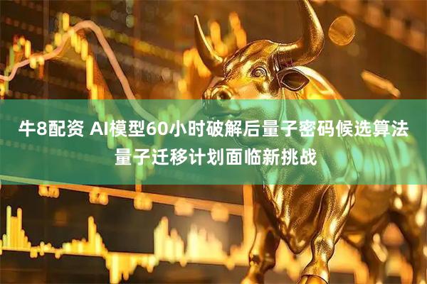 牛8配资 AI模型60小时破解后量子密码候选算法 量子迁移计划面临新挑战